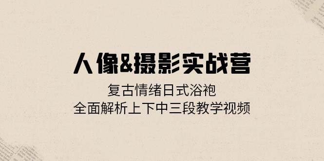 (13095期)人像&摄影实战营:复古情绪日式浴袍,全面解析上下中三段教学视频网创吧-网创项目资源站-副业项目-创业项目-搞钱项目网创吧
