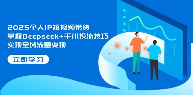 (14458期)2025个人IP短视频带货,掌握Deepseek+千川投流技巧,实现全域流量变现网创吧-网创项目资源站-副业项目-创业项目-搞钱项目网创吧