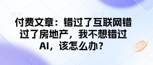 付费文章:错过了互联网错过了房地产,我不想错过AI,该怎么办?网创吧-网创项目资源站-副业项目-创业项目-搞钱项目网创吧