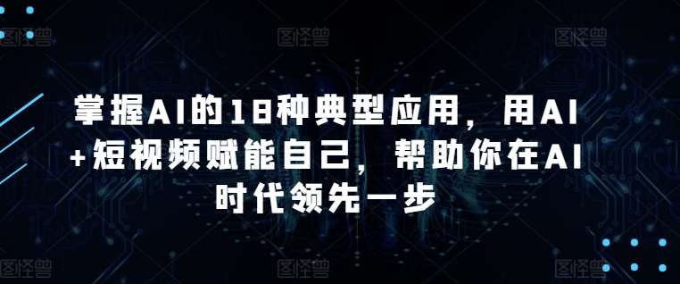 掌握AI的18种典型应用,用AI+短视频赋能自己,帮助你在AI时代领先一步网创吧-网创项目资源站-副业项目-创业项目-搞钱项目网创吧