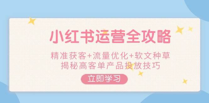 小红书运营全攻略，精准获客+流量优化+软文种草，揭秘高客单产品投放技巧网创吧-网创项目资源站-副业项目-创业项目-搞钱项目网创吧