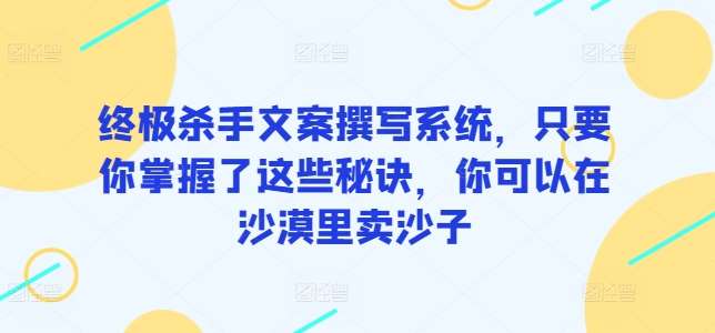 终极杀手文案撰写系统,只要你掌握了这些秘诀,你可以在沙漠里卖沙子网创吧-网创项目资源站-副业项目-创业项目-搞钱项目网创吧
