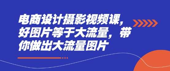 电商设计摄影视频课，好图片等于大流量，带你做出大流量图片网创吧-网创项目资源站-副业项目-创业项目-搞钱项目网创吧