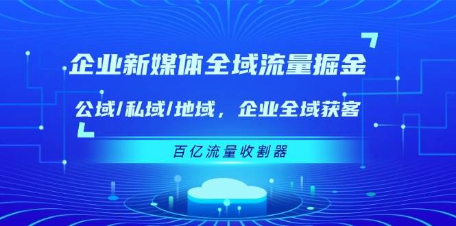 (11666期)企业 新媒体 全域流量掘金:公域/私域/地域 企业全域获客 百亿流量 收割器网创吧-网创项目资源站-副业项目-创业项目-搞钱项目网创吧