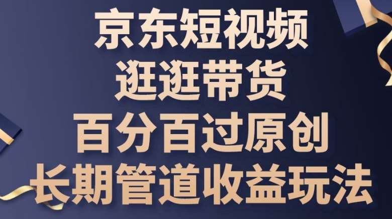 京东短视频逛逛带货百分百过原创,长期管道收益玩法【揭秘】网创吧-网创项目资源站-副业项目-创业项目-搞钱项目网创吧