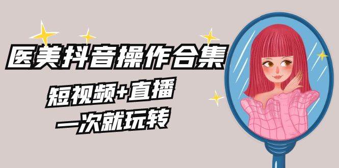 (8931期)美业全干货·生美·医美抖音操作合集,短视频+直播,一次就玩转网创吧-网创项目资源站-副业项目-创业项目-搞钱项目网创吧