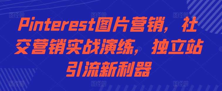 Pinterest图片营销,社交营销实战演练,独立站引流新利器网创吧-网创项目资源站-副业项目-创业项目-搞钱项目网创吧