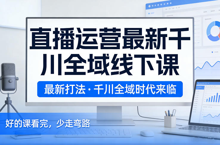 直播运营最新千川全域线下课，最新打法，千川全域时代来临，好的课看完，少走弯路（26年2月）网创吧-网创项目资源站-副业项目-创业项目-搞钱项目网创吧