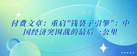 付费文章:重启”钱袋子引擎”:中国经济突围战的最后一公里网创吧-网创项目资源站-副业项目-创业项目-搞钱项目网创吧