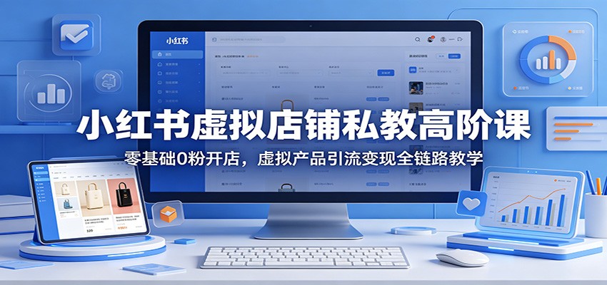小红书虚拟店铺私教高阶课：零基础0粉开店，虚拟产品引流变现全链路教学网创吧-网创项目资源站-副业项目-创业项目-搞钱项目网创吧