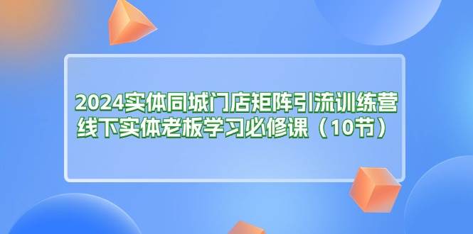 (11258期)2024实体同城门店矩阵引流训练营,线下实体老板学习必修课(10节)网创吧-网创项目资源站-副业项目-创业项目-搞钱项目网创吧