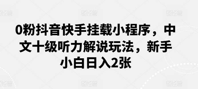 0粉抖音快手挂载小程序，中文十级听力解说玩法，新手小白日入2张网创吧-网创项目资源站-副业项目-创业项目-搞钱项目网创吧