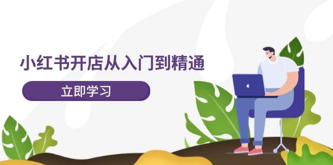 (12045期)小红书开店从入门到精通,快速掌握小红书店铺运营,实现开店创收-202节课网创吧-网创项目资源站-副业项目-创业项目-搞钱项目网创吧