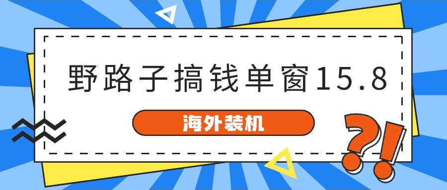 (10385期)海外装机,野路子搞钱,单窗口15.8,已变现10000+网创吧-网创项目资源站-副业项目-创业项目-搞钱项目网创吧