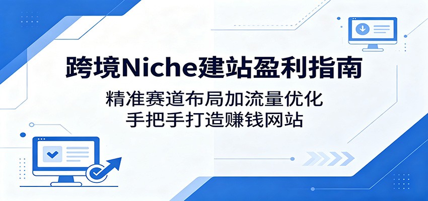 跨境Niche建站盈利指南:精准赛道布局加流量优化,手把手打造赚钱网站网创吧-网创项目资源站-副业项目-创业项目-搞钱项目网创吧