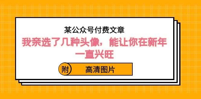 (8643期)某公众号付费文章:我亲选了几种头像,能让你在新年一直兴旺(附高清图片)网创吧-网创项目资源站-副业项目-创业项目-搞钱项目网创吧