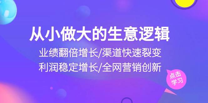 (10438期)从小做大生意逻辑:业绩翻倍增长/渠道快速裂变/利润稳定增长/全网营销创新网创吧-网创项目资源站-副业项目-创业项目-搞钱项目网创吧