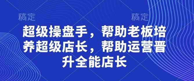 超级操盘手,帮助老板培养超级店长,帮助运营晋升全能店长网创吧-网创项目资源站-副业项目-创业项目-搞钱项目网创吧