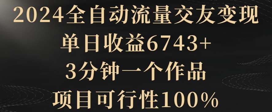 2024全自动流量交友变现,单日收益6743+,3分钟一个作品,项目可行性100%【揭秘】网创吧-网创项目资源站-副业项目-创业项目-搞钱项目网创吧