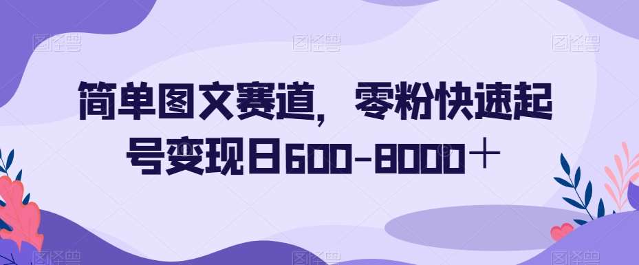 简单图文赛道,零粉快速起号变现日600-8000+网创吧-网创项目资源站-副业项目-创业项目-搞钱项目网创吧