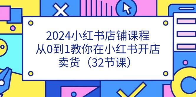 (11114期)2024小红书店铺课程,从0到1教你在小红书开店卖货(32节课)网创吧-网创项目资源站-副业项目-创业项目-搞钱项目网创吧