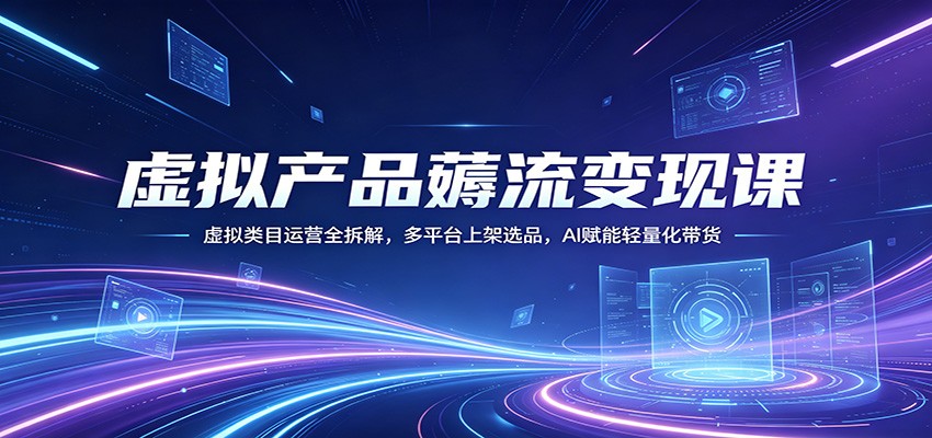 虚拟产品薅流变现课：虚拟类目运营全拆解，多平台上架选品，AI赋能轻量化带货网创吧-网创项目资源站-副业项目-创业项目-搞钱项目网创吧