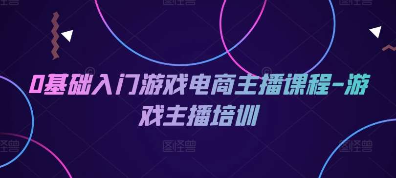 0基础入门游戏电商主播课程-游戏主播培训网创吧-网创项目资源站-副业项目-创业项目-搞钱项目网创吧