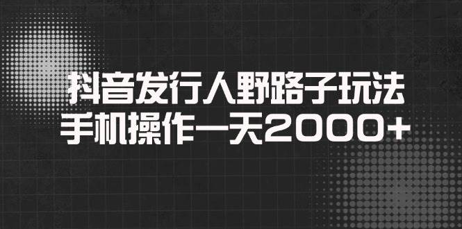 (14068期)抖音发行人野路子玩法,手机操作一天2000+网创吧-网创项目资源站-副业项目-创业项目-搞钱项目网创吧