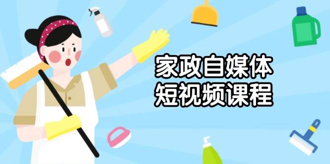 (13955期)家政 自媒体短视频课程:从内容到发布,解析拍摄与剪辑技巧,打造爆款视频网创吧-网创项目资源站-副业项目-创业项目-搞钱项目网创吧
