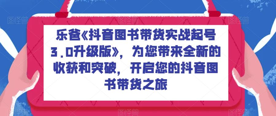 乐爸《抖音图书带货实战起号3.0升级版》,为您带来全新的收获和突破,开启您的抖音图书带货之旅网创吧-网创项目资源站-副业项目-创业项目-搞钱项目网创吧