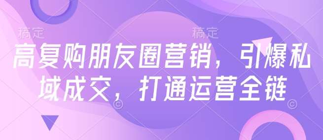 高复购朋友圈营销,引爆私域成交,打通运营全链网创吧-网创项目资源站-副业项目-创业项目-搞钱项目网创吧