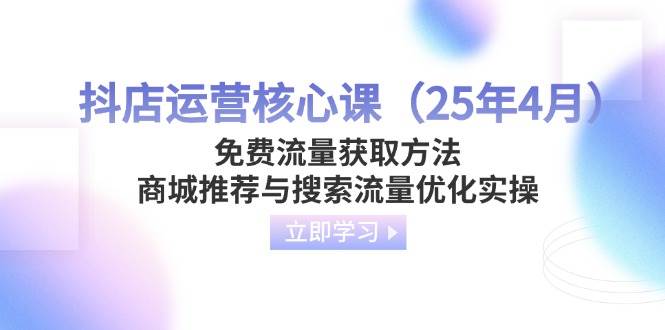 (14267期)抖店运营核心课(25年4月)免费流量获取方法,商城推荐与搜索流量优化实操网创吧-网创项目资源站-副业项目-创业项目-搞钱项目网创吧