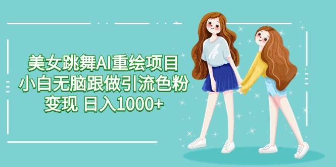 (9750期)美女跳舞AI重绘项目 小白无脑跟做引流色粉变现 日入1000+网创吧-网创项目资源站-副业项目-创业项目-搞钱项目网创吧