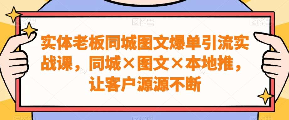 实体老板同城图文爆单引流实战课，同城×图文×本地推，让客户源源不断网创吧-网创项目资源站-副业项目-创业项目-搞钱项目网创吧