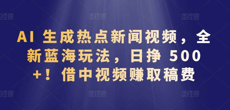 AI 生成热点新闻视频,全新蓝海玩法,日挣 500+!借中视频赚取稿费【揭秘】网创吧-网创项目资源站-副业项目-创业项目-搞钱项目网创吧