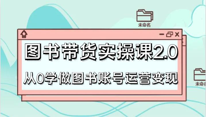 图书带货实操课2.0，从0学做图书账号运营变现，干货教程快速上手，高效起号涨粉网创吧-网创项目资源站-副业项目-创业项目-搞钱项目网创吧