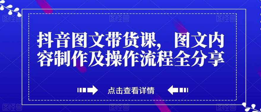 抖音图文带货课,图文内容制作及操作流程全分享网创吧-网创项目资源站-副业项目-创业项目-搞钱项目网创吧