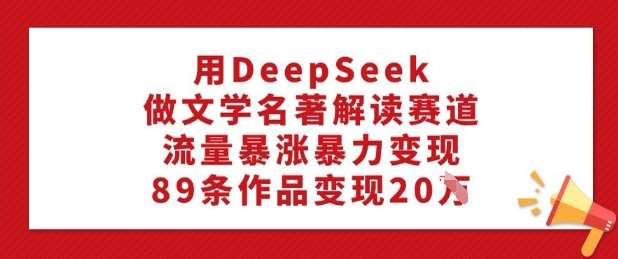 用DeepSeek做文学名著解读赛道,流量暴涨暴力变现,89条作品变现20W网创吧-网创项目资源站-副业项目-创业项目-搞钱项目网创吧