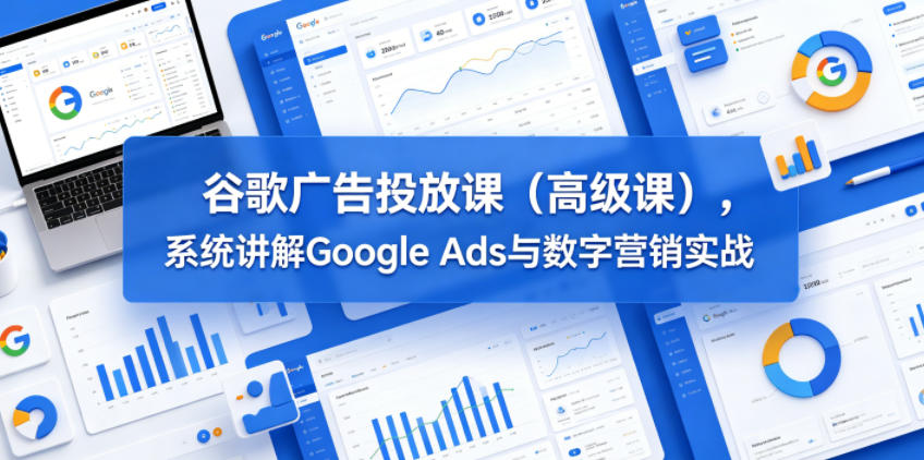 谷歌广告投放课（高级课），系统讲解Google Ads与数字营销实战网创吧-网创项目资源站-副业项目-创业项目-搞钱项目网创吧
