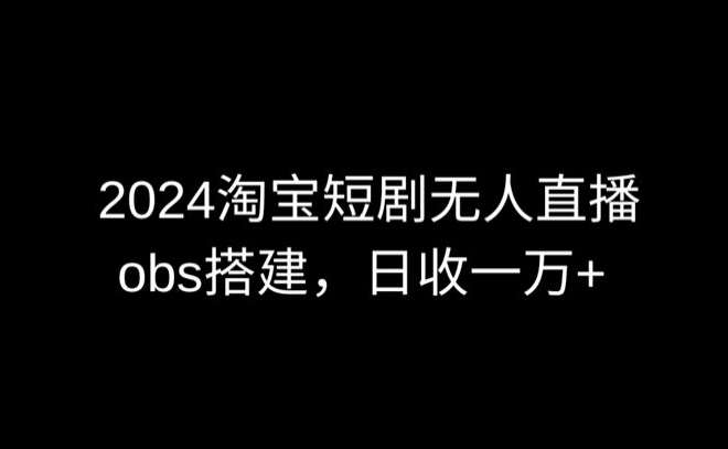 2024最新淘宝短剧无人直播，obs多窗口搭建，日收6000+【揭秘】网创吧-网创项目资源站-副业项目-创业项目-搞钱项目网创吧