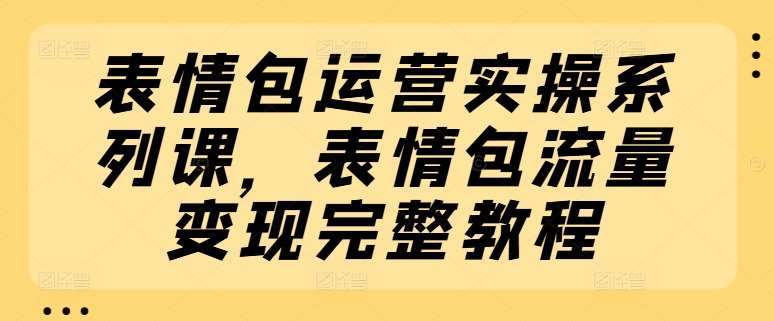 表情包运营实操系列课,表情包流量变现完整教程网创吧-网创项目资源站-副业项目-创业项目-搞钱项目网创吧