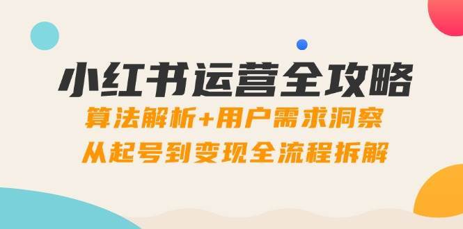 小红书运营全攻略：算法解析+用户需求洞察，从起号到变现全流程拆解网创吧-网创项目资源站-副业项目-创业项目-搞钱项目网创吧