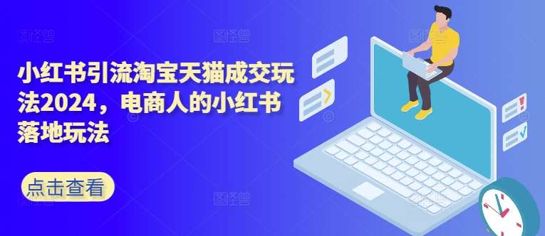 小红书引流淘宝天猫成交玩法2024,电商人的小红书落地玩法网创吧-网创项目资源站-副业项目-创业项目-搞钱项目网创吧