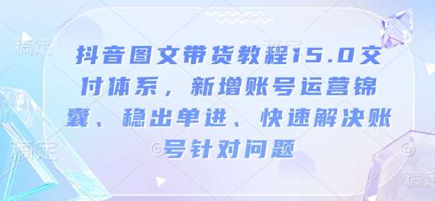 抖音图文带货教程15.0交付体系,新增账号运营锦囊、稳出单进、快速解决账号针对问题网创吧-网创项目资源站-副业项目-创业项目-搞钱项目网创吧
