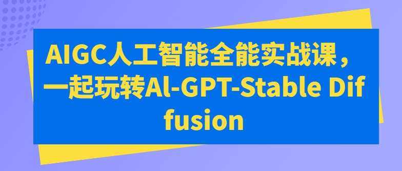 AIGC人工智能全能实战课,一起玩转Al-GPT-Stable Diffusion网创吧-网创项目资源站-副业项目-创业项目-搞钱项目网创吧
