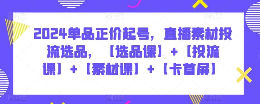 2024单品正价起号,直播素材投流选品,【选品课】+【投流课】+【素材课】+【卡首屏】网创吧-网创项目资源站-副业项目-创业项目-搞钱项目网创吧