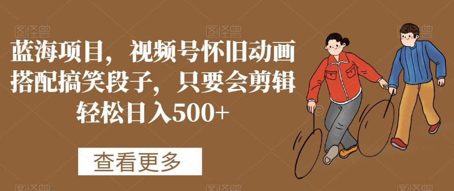 蓝海项目,视频号怀旧动画搭配搞笑段子,只要会剪辑轻松日入500+【揭秘】网创吧-网创项目资源站-副业项目-创业项目-搞钱项目网创吧