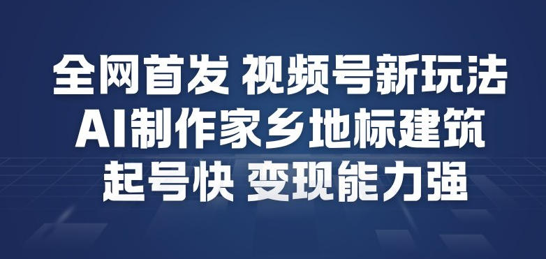全网首发，视频号新玩法，AI制作家乡地标建筑，起号快，变现能力强网创吧-网创项目资源站-副业项目-创业项目-搞钱项目网创吧