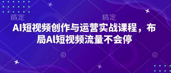 AI短视频创作与运营实战课程,布局Al短视频流量不会停网创吧-网创项目资源站-副业项目-创业项目-搞钱项目网创吧