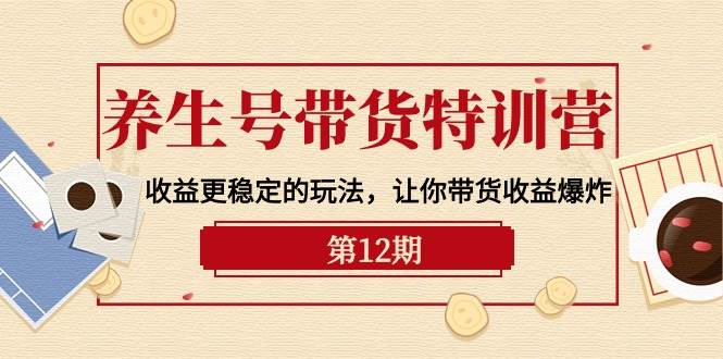 (10110期)养生号带货特训营【12期】收益更稳定的玩法,让你带货收益爆炸-9节直播课网创吧-网创项目资源站-副业项目-创业项目-搞钱项目网创吧